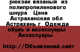 рюкзак вязаный  из полипропиленового  шнура › Цена ­ 1 500 - Астраханская обл., Астрахань г. Одежда, обувь и аксессуары » Аксессуары   